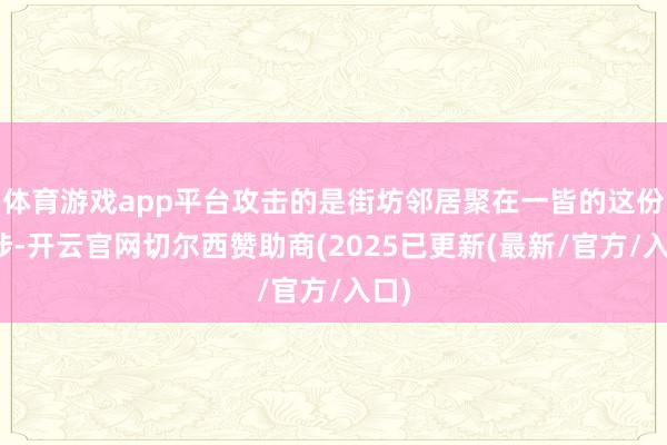 体育游戏app平台攻击的是街坊邻居聚在一皆的这份干涉-开云官网切尔西赞助商(2025已更新(最新/官方/入口)