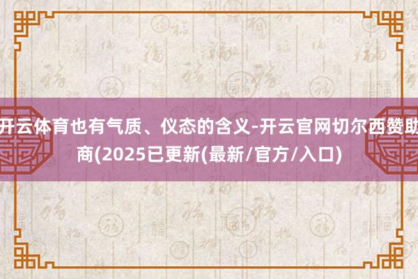 开云体育也有气质、仪态的含义-开云官网切尔西赞助商(2025已更新(最新/官方/入口)