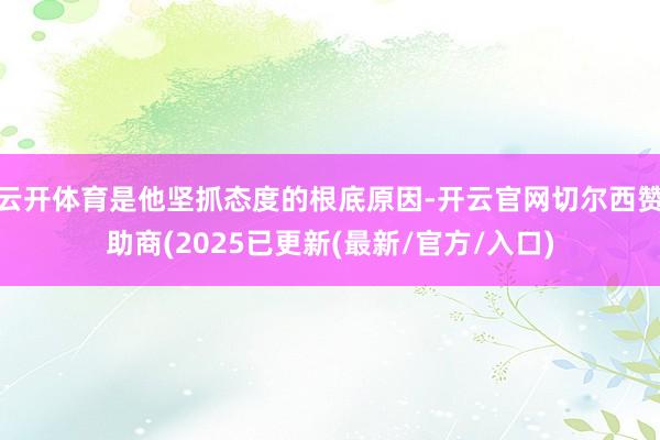 云开体育是他坚抓态度的根底原因-开云官网切尔西赞助商(2025已更新(最新/官方/入口)