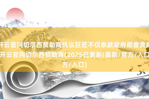 开云官网切尔西赞助商抗议巨匠不仅条款政府彻查贪腐-开云官网切尔西赞助商(2025已更新(最新/官方/入口)
