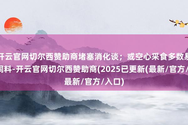 开云官网切尔西赞助商堵塞消化谈；或空心采食多数易产气饲料-开云官网切尔西赞助商(2025已更新(最新/官方/入口)