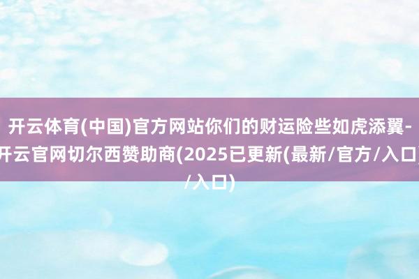 开云体育(中国)官方网站你们的财运险些如虎添翼-开云官网切尔西赞助商(2025已更新(最新/官方/入口)