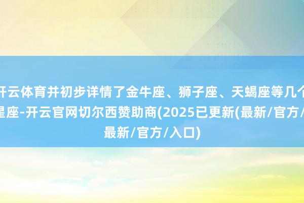 开云体育并初步详情了金牛座、狮子座、天蝎座等几个遑急星座-开云官网切尔西赞助商(2025已更新(最新/官方/入口)