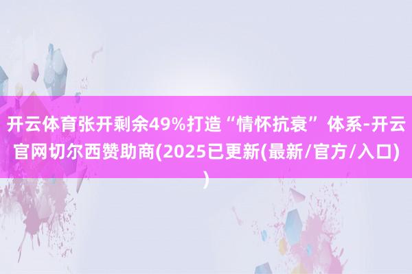 开云体育张开剩余49%打造“情怀抗衰” 体系-开云官网切尔西赞助商(2025已更新(最新/官方/入口)