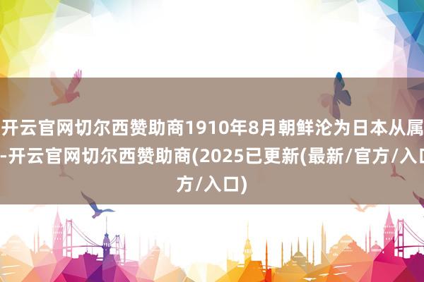 开云官网切尔西赞助商1910年8月朝鲜沦为日本从属国-开云官网切尔西赞助商(2025已更新(最新/官方/入口)