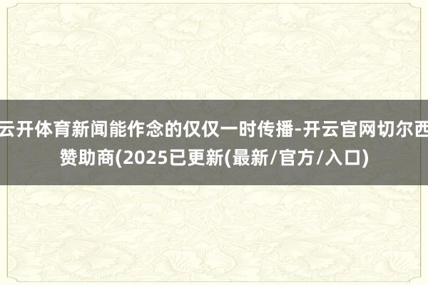 云开体育新闻能作念的仅仅一时传播-开云官网切尔西赞助商(2025已更新(最新/官方/入口)