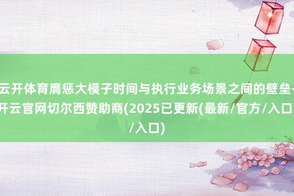 云开体育膺惩大模子时间与执行业务场景之间的壁垒-开云官网切尔西赞助商(2025已更新(最新/官方/入口)