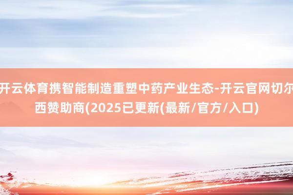 开云体育携智能制造重塑中药产业生态-开云官网切尔西赞助商(2025已更新(最新/官方/入口)