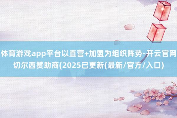 体育游戏app平台以直营+加盟为组织阵势-开云官网切尔西赞助商(2025已更新(最新/官方/入口)