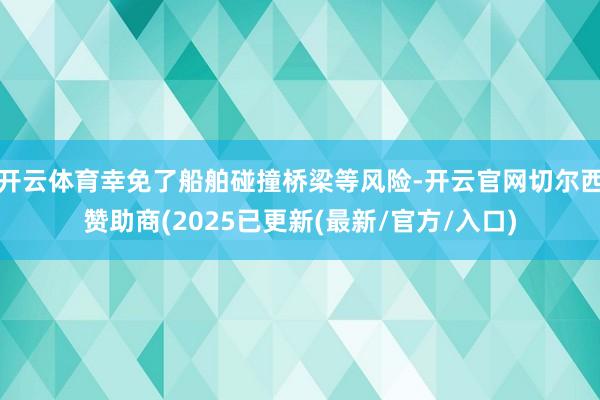 开云体育幸免了船舶碰撞桥梁等风险-开云官网切尔西赞助商(2025已更新(最新/官方/入口)