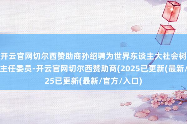 开云官网切尔西赞助商孙绍骋为世界东谈主大社会树立委员会副主任委员-开云官网切尔西赞助商(2025已更新(最新/官方/入口)