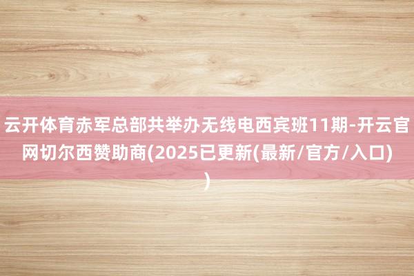 云开体育赤军总部共举办无线电西宾班11期-开云官网切尔西赞助商(2025已更新(最新/官方/入口)