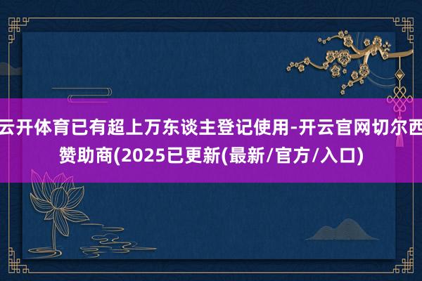 云开体育已有超上万东谈主登记使用-开云官网切尔西赞助商(2025已更新(最新/官方/入口)