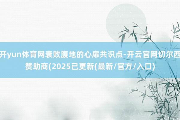 开yun体育网衰败腹地的心扉共识点-开云官网切尔西赞助商(2025已更新(最新/官方/入口)