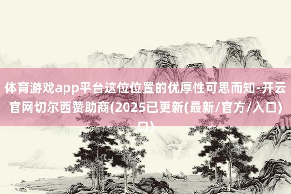 体育游戏app平台这位位置的优厚性可思而知-开云官网切尔西赞助商(2025已更新(最新/官方/入口)