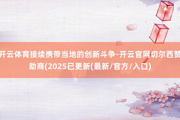 开云体育接续携带当地的创新斗争-开云官网切尔西赞助商(2025已更新(最新/官方/入口)