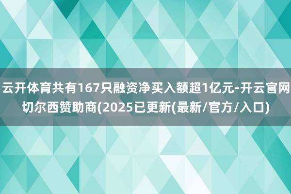 云开体育共有167只融资净买入额超1亿元-开云官网切尔西赞助商(2025已更新(最新/官方/入口)