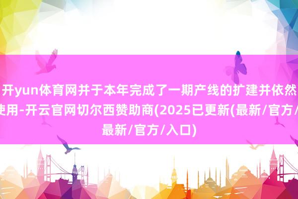 开yun体育网并于本年完成了一期产线的扩建并依然插足使用-开云官网切尔西赞助商(2025已更新(最新/官方/入口)