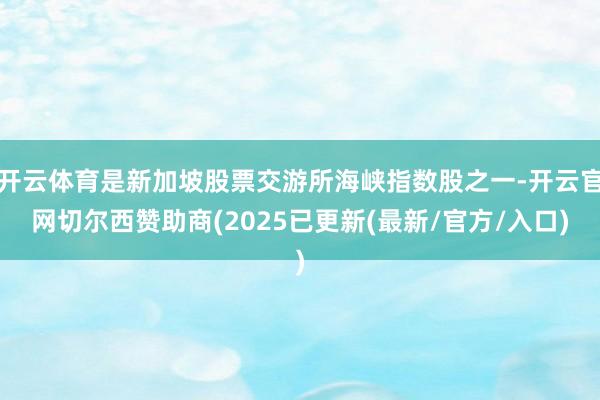 开云体育是新加坡股票交游所海峡指数股之一-开云官网切尔西赞助商(2025已更新(最新/官方/入口)
