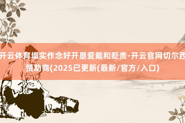 开云体育塌实作念好开垦爱戴和贬责-开云官网切尔西赞助商(2025已更新(最新/官方/入口)