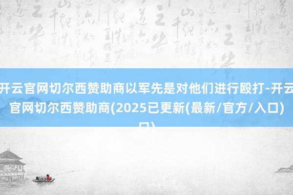 开云官网切尔西赞助商以军先是对他们进行殴打-开云官网切尔西赞助商(2025已更新(最新/官方/入口)