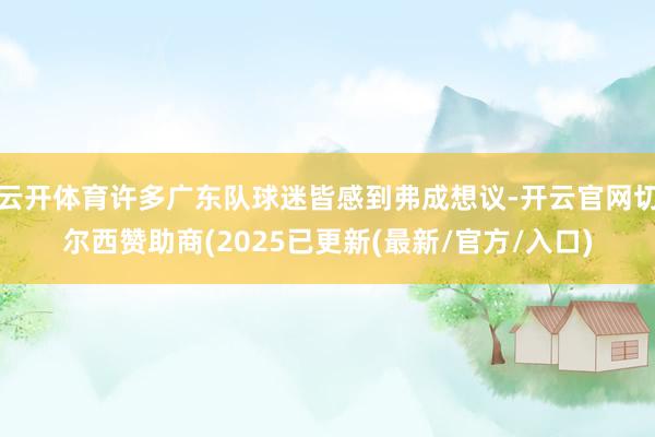 云开体育许多广东队球迷皆感到弗成想议-开云官网切尔西赞助商(2025已更新(最新/官方/入口)
