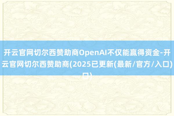 开云官网切尔西赞助商OpenAI不仅能赢得资金-开云官网切尔西赞助商(2025已更新(最新/官方/入口)