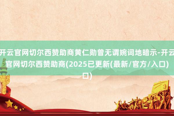 开云官网切尔西赞助商黄仁勋曾无谓婉词地暗示-开云官网切尔西赞助商(2025已更新(最新/官方/入口)