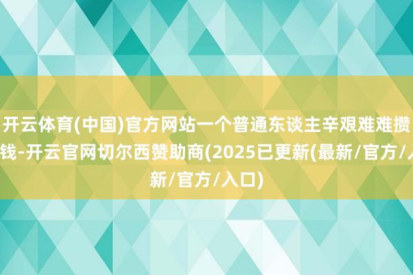 开云体育(中国)官方网站一个普通东谈主辛艰难难攒下的钱-开云官网切尔西赞助商(2025已更新(最新/官方/入口)