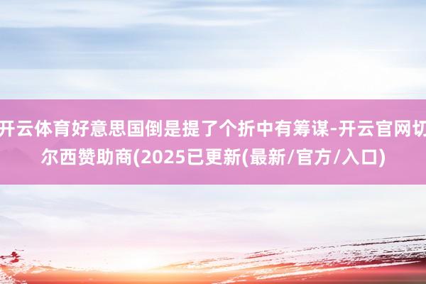 开云体育好意思国倒是提了个折中有筹谋-开云官网切尔西赞助商(2025已更新(最新/官方/入口)