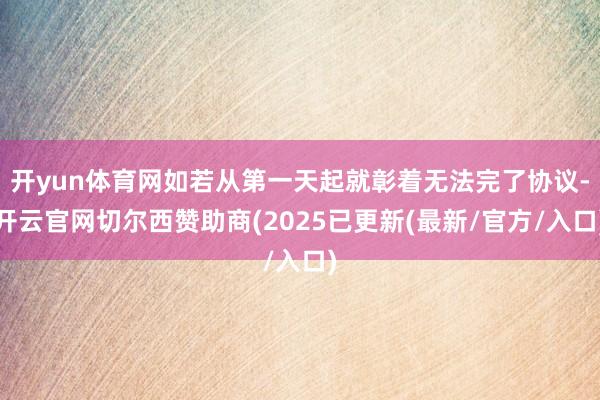开yun体育网如若从第一天起就彰着无法完了协议-开云官网切尔西赞助商(2025已更新(最新/官方/入口)