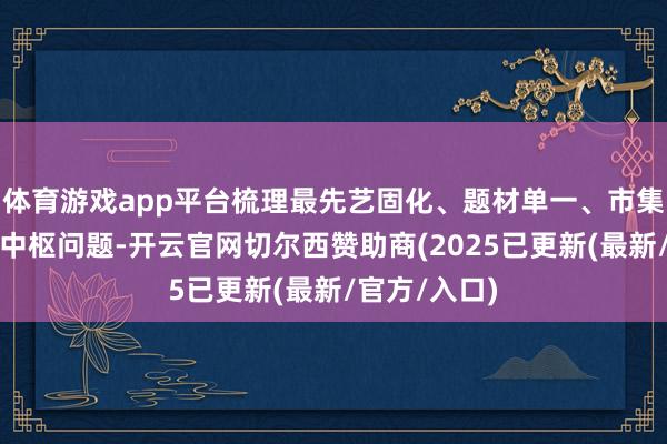 体育游戏app平台梳理最先艺固化、题材单一、市集对接不畅等中枢问题-开云官网切尔西赞助商(2025已更新(最新/官方/入口)