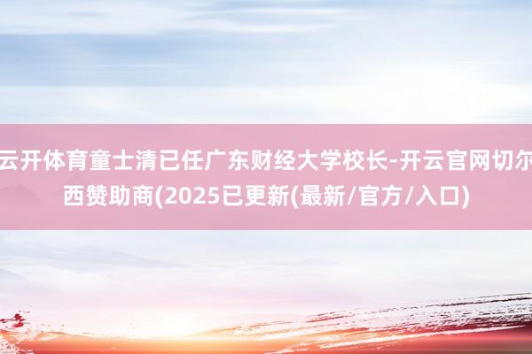 云开体育童士清已任广东财经大学校长-开云官网切尔西赞助商(2025已更新(最新/官方/入口)