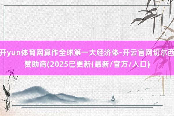开yun体育网算作全球第一大经济体-开云官网切尔西赞助商(2025已更新(最新/官方/入口)