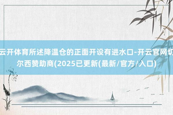 云开体育所述降温仓的正面开设有进水口-开云官网切尔西赞助商(2025已更新(最新/官方/入口)