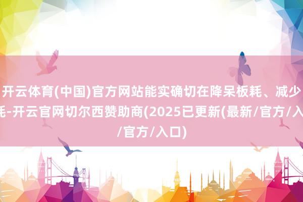 开云体育(中国)官方网站能实确切在降呆板耗、减少损耗-开云官网切尔西赞助商(2025已更新(最新/官方/入口)