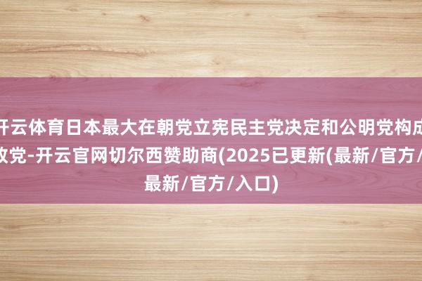 开云体育日本最大在朝党立宪民主党决定和公明党构成新的政党-开云官网切尔西赞助商(2025已更新(最新/官方/入口)