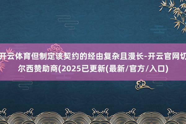 开云体育但制定该契约的经由复杂且漫长-开云官网切尔西赞助商(2025已更新(最新/官方/入口)