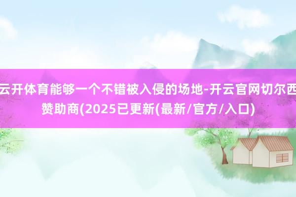 云开体育能够一个不错被入侵的场地-开云官网切尔西赞助商(2025已更新(最新/官方/入口)