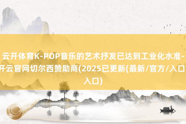 云开体育K-POP音乐的艺术抒发已达到工业化水准-开云官网切尔西赞助商(2025已更新(最新/官方/入口)