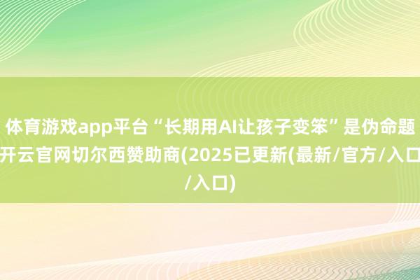 体育游戏app平台“长期用AI让孩子变笨”是伪命题-开云官网切尔西赞助商(2025已更新(最新/官方/入口)