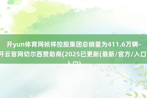 开yun体育网祯祥控股集团总销量为411.6万辆-开云官网切尔西赞助商(2025已更新(最新/官方/入口)