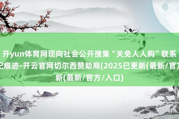 开yun体育网现向社会公开搜集“关免人人购”联系坐法违纪痕迹-开云官网切尔西赞助商(2025已更新(最新/官方/入口)