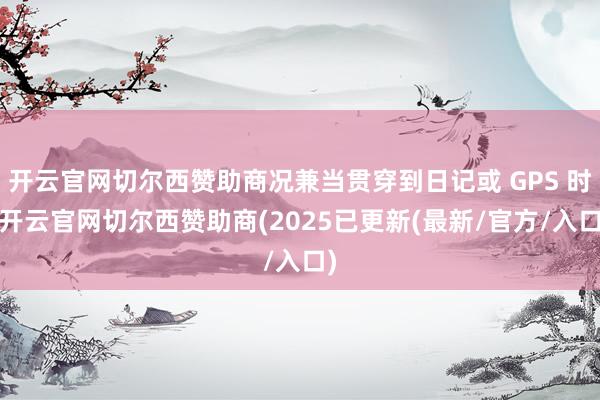 开云官网切尔西赞助商况兼当贯穿到日记或 GPS 时-开云官网切尔西赞助商(2025已更新(最新/官方/入口)