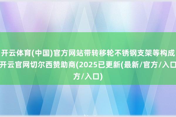 开云体育(中国)官方网站带转移轮不锈钢支架等构成-开云官网切尔西赞助商(2025已更新(最新/官方/入口)