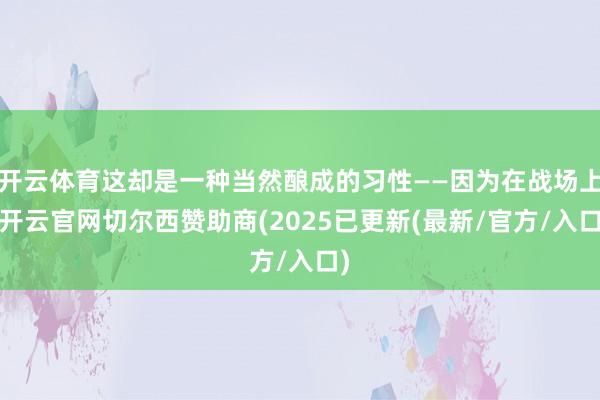 开云体育这却是一种当然酿成的习性——因为在战场上-开云官网切尔西赞助商(2025已更新(最新/官方/入口)