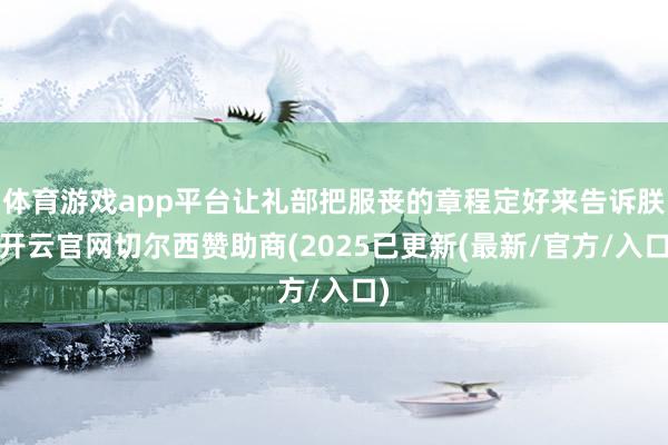 体育游戏app平台让礼部把服丧的章程定好来告诉朕-开云官网切尔西赞助商(2025已更新(最新/官方/入口)