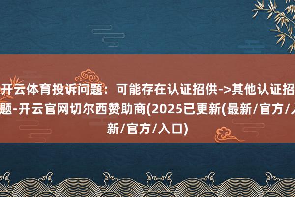 开云体育投诉问题：可能存在认证招供->其他认证招供问题-开云官网切尔西赞助商(2025已更新(最新/官方/入口)