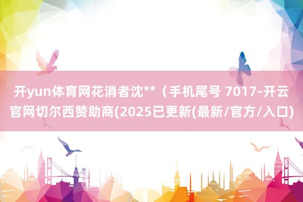 开yun体育网花消者沈**（手机尾号 7017-开云官网切尔西赞助商(2025已更新(最新/官方/入口)