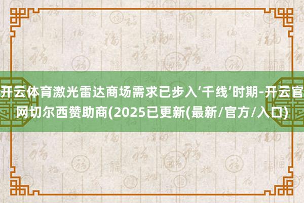 开云体育激光雷达商场需求已步入‘千线’时期-开云官网切尔西赞助商(2025已更新(最新/官方/入口)